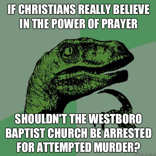 If christians really believe in the power of prayer Shouldn't the westboro baptist church be arrested for attempted murder? - If christians really believe in the power of prayer Shouldn't the westboro baptist church be arrested for attempted murder?  Philosoraptor