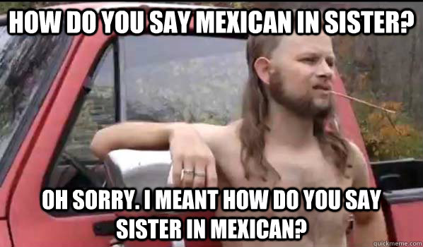 How do you say mexican in sister? Oh sorry. I meant how do you say sister in mexican?  Almost Politically Correct Redneck