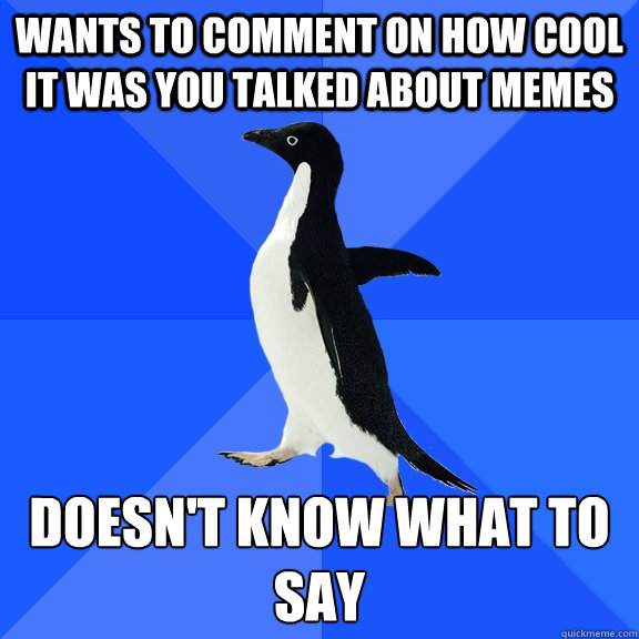 Wants to comment on how cool it was you talked about memes doesn't know what to say  Socially Awkward Penguin