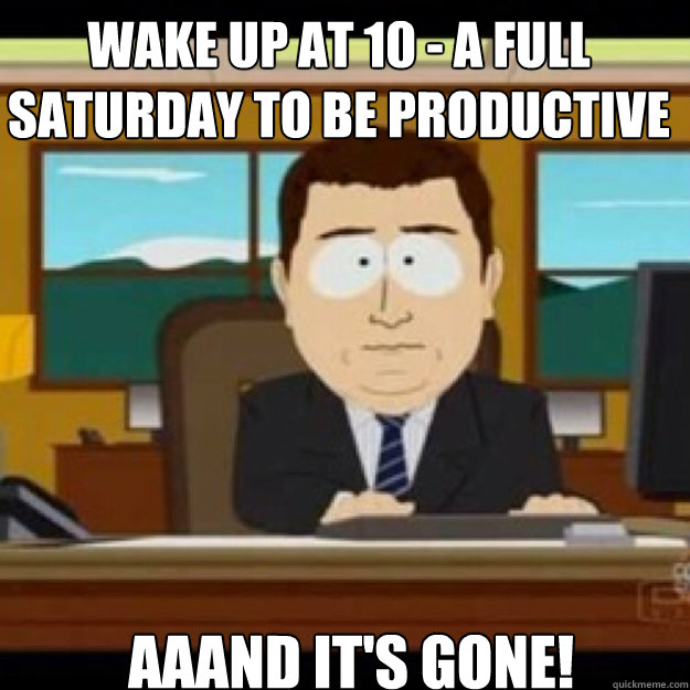 WAKE UP AT 10 - A FULL SATURDAY TO BE PRODUCTIVE AAAND IT'S GONE! - WAKE UP AT 10 - A FULL SATURDAY TO BE PRODUCTIVE AAAND IT'S GONE!  Misc
