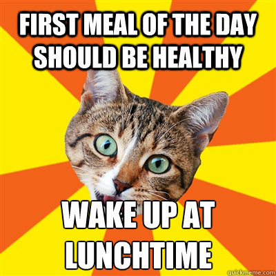 First meal of the day should be healthy wake up at lunchtime  Bad Advice Cat