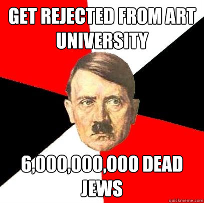 Get rejected from art university 6,000,000,000 dead jews  Advice Hitler