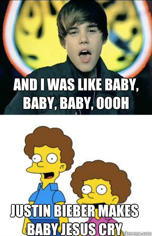 And I was like baby, baby, baby, oooh Justin Bieber makes baby Jesus cry  Baby