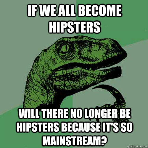 If we all become hipsters Will there no longer be hipsters because it's so mainstream?  Philosoraptor