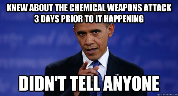 Knew about the chemical weapons attack 3 days prior to it happening didn't tell anyone - Knew about the chemical weapons attack 3 days prior to it happening didn't tell anyone  Douchebag Obama