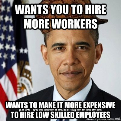 Wants you to hire more workers wants to make it more expensive to hire low skilled employees - Wants you to hire more workers wants to make it more expensive to hire low skilled employees  ScumbagObama