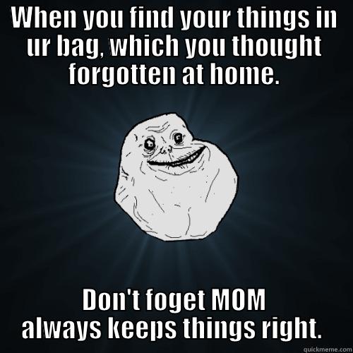 WHEN YOU FIND YOUR THINGS IN UR BAG, WHICH YOU THOUGHT FORGOTTEN AT HOME. DON'T FOGET MOM ALWAYS KEEPS THINGS RIGHT.  Forever Alone