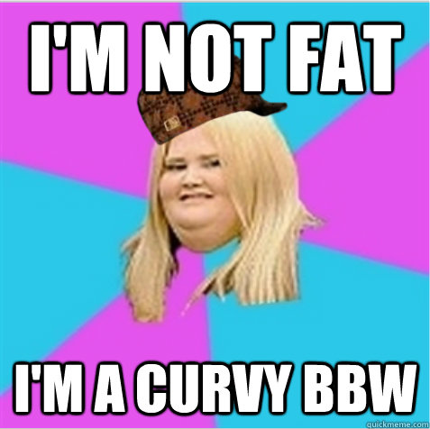 I'M NOT FAT I'M A CURVY BBW  scumbag fat girl
