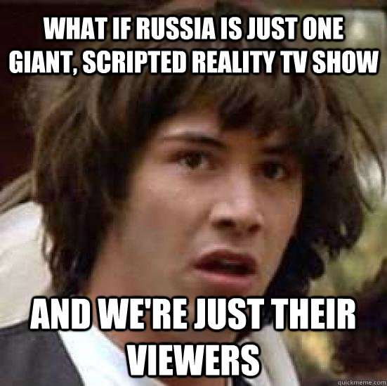 What if Russia is just one giant, scripted reality TV show  And we're just their viewers  conspiracy keanu