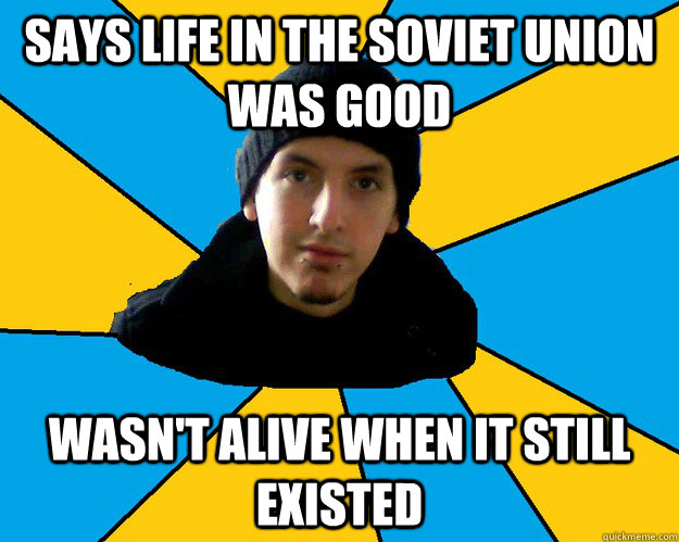 says life in the soviet union was good wasn't alive when it still existed - says life in the soviet union was good wasn't alive when it still existed  Scumbag conspiracy theorist