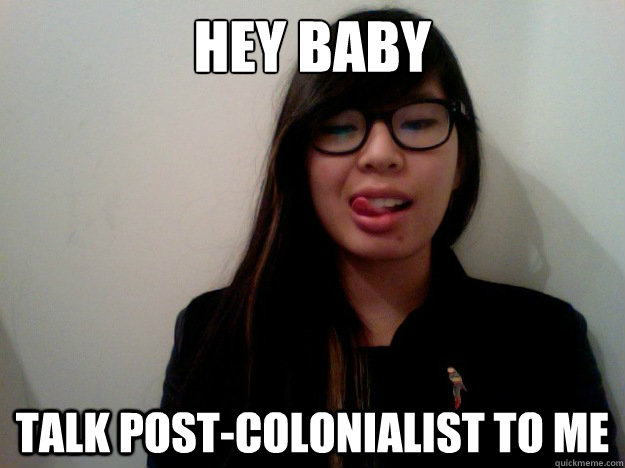 HEY BABY TALK POST-COLONIALIST TO ME  