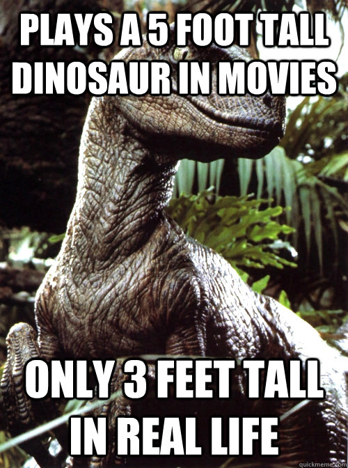 Plays a 5 foot tall dinosaur in movies only 3 feet tall in real life  Scumbag Velociraptor