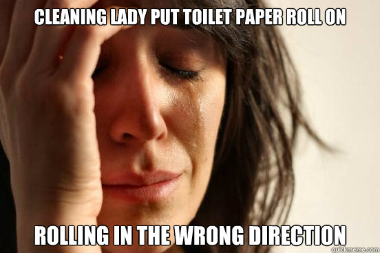 cleaning lady put toilet paper roll on rolling in the wrong direction  First World Problems