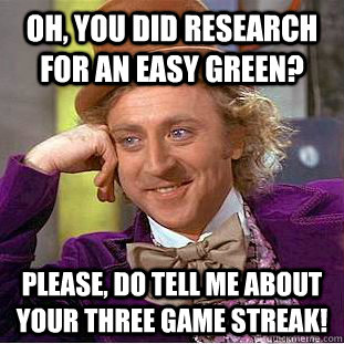 Oh, you did research for an easy green? Please, do tell me about your three game streak!  Condescending Wonka