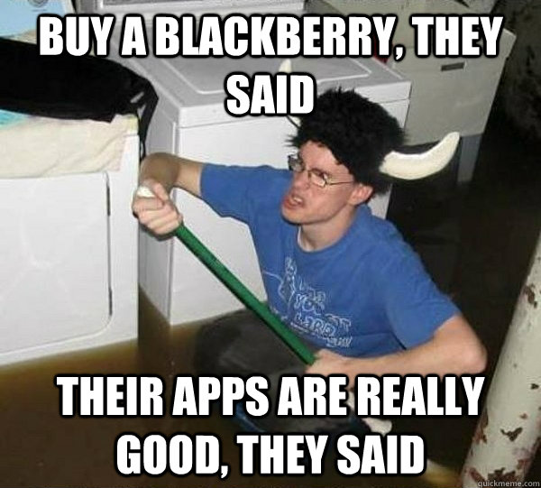 buy a blackberry, they said their apps are really good, they said  They said