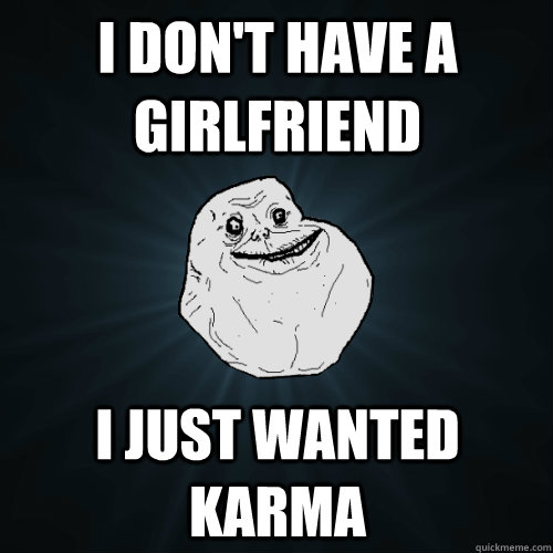 I don't have a girlfriend i just wanted karma  Forever Alone