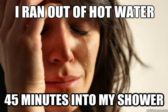I ran out of hot water 45 minutes into my shower  First World Problems