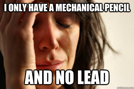 I only have a mechanical Pencil And No Lead  First World Problems