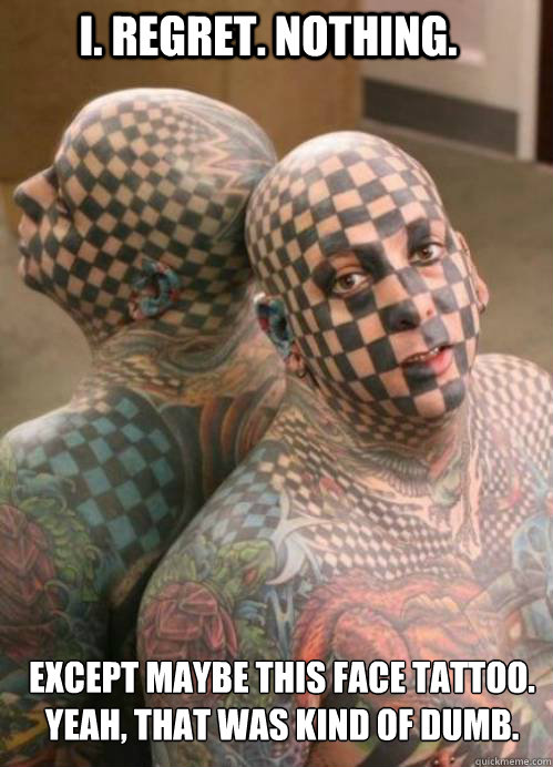 I. regret. nothing. Except maybe this face tattoo.
Yeah, that was kind of dumb. - I. regret. nothing. Except maybe this face tattoo.
Yeah, that was kind of dumb.  Misc