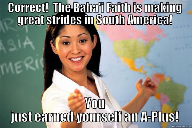 CORRECT!  THE BAHA'I FAITH IS MAKING GREAT STRIDES IN SOUTH AMERICA! YOU JUST EARNED YOURSELF AN A-PLUS! Unhelpful High School Teacher