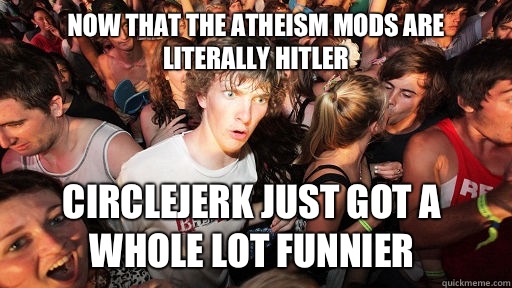 Now that the atheism mods are literally hitler Circlejerk just got a whole lot funnier  Sudden Clarity Clarence