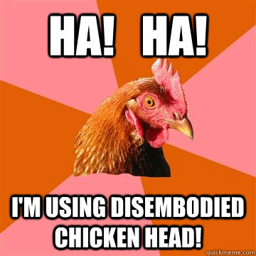 HA!   HA! I'm using disembodied chicken head!  Anti-Joke Chicken