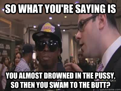 so what you're saying is you almost drowned in the pussy, so then you swam to the butt? - so what you're saying is you almost drowned in the pussy, so then you swam to the butt?  Lil wayne