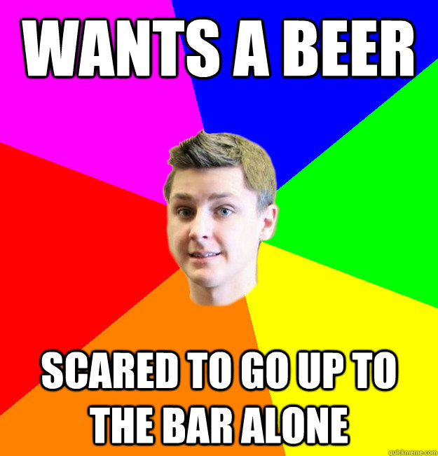 Wants a beer Scared to go up to the bar alone  