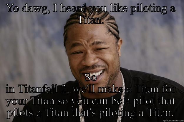 YO DAWG, I HEARD YOU LIKE PILOTING A TITAN. SO IN TITANFALL 2, WE'LL MAKE A TITAN FOR YOUR TITAN SO YOU CAN BE A PILOT THAT PILOTS A TITAN THAT'S PILOTING A TITAN. Xzibit meme