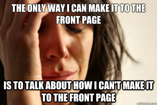 the only way i can make it to the front page is to talk about how i can't make it to the front page - the only way i can make it to the front page is to talk about how i can't make it to the front page  First World Problems