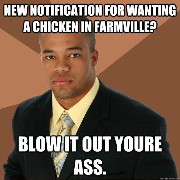 New notification for wanting a chicken in farmville? Blow it out youre ass.  Successful Black Man