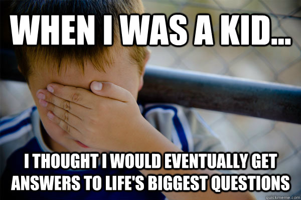 WHEN I WAS A KID... I thought i would eventually get answers to life's biggest questions  - WHEN I WAS A KID... I thought i would eventually get answers to life's biggest questions   Misc