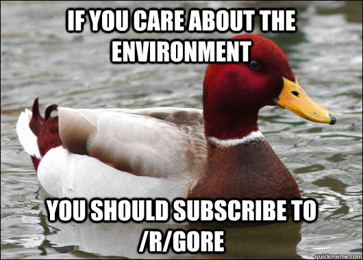 If you care about the environment you should subscribe to /r/gore  Malicious Advice Mallard