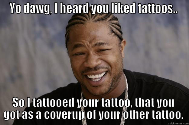 YO DAWG, I HEARD YOU LIKED TATTOOS.. SO I TATTOOED YOUR TATTOO, THAT YOU GOT AS A COVERUP OF YOUR OTHER TATTOO. Xzibit meme