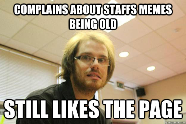 COMPLAINS ABOUT STAFFS MEMES BEING OLD STILL LIKES THE PAGE  Alex