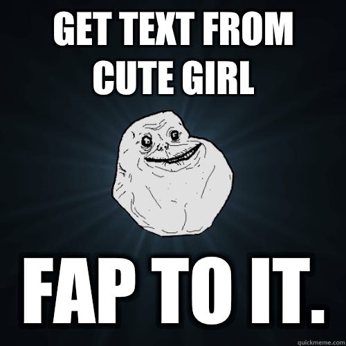 Get text from cute girl Fap to it.  Forever Alone