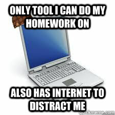 Only tool i can do my homework on also has internet to distract me  Scumbag computer