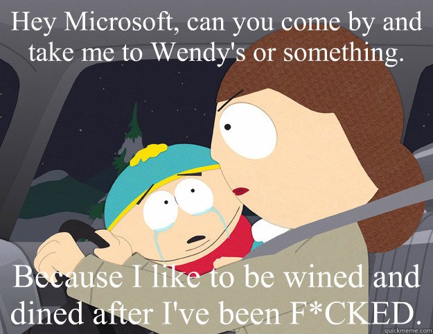 Hey Microsoft, can you come by and take me to Wendy's or something. Because I like to be wined and dined after I've been F*CKED. - Hey Microsoft, can you come by and take me to Wendy's or something. Because I like to be wined and dined after I've been F*CKED.  Cartman wined and dined