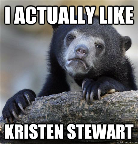 I actually like Kristen stewart  Confession Bear