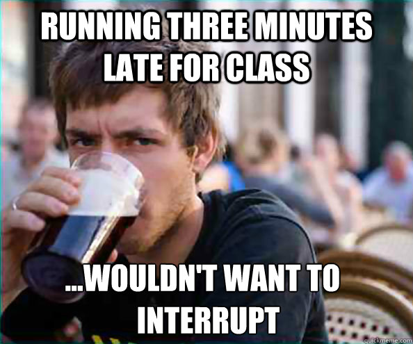 Running three minutes late for class ...wouldn't want to  interrupt  Lazy College Senior