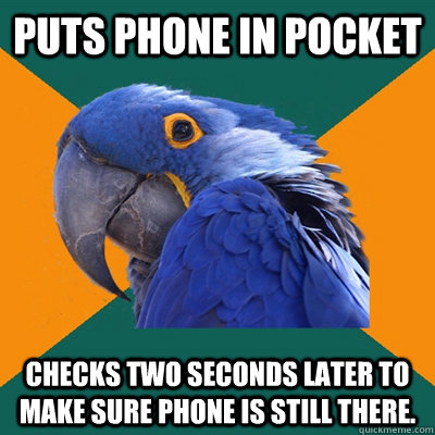 Puts phone in pocket Checks two seconds later to make sure phone is still there. - Puts phone in pocket Checks two seconds later to make sure phone is still there.  Paranoid Parrot
