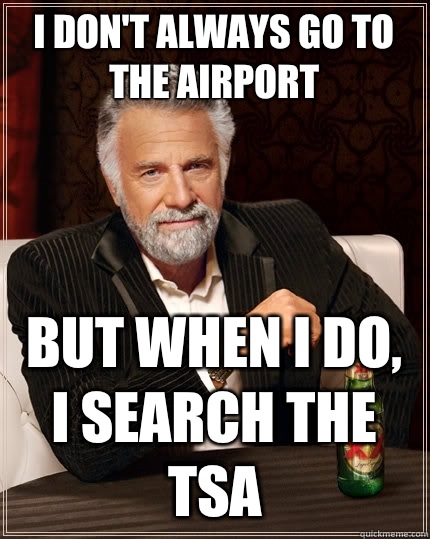 I don't always go to the airport But when I do, I search the TSA  The Most Interesting Man In The World