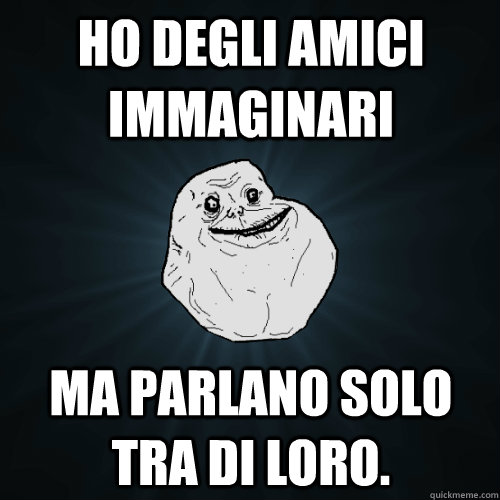 Ho degli amici immaginari Ma parlano solo tra di loro.  Forever Alone