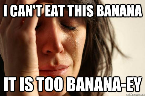 I can't eat this banana It is too banana-ey  First World Problems