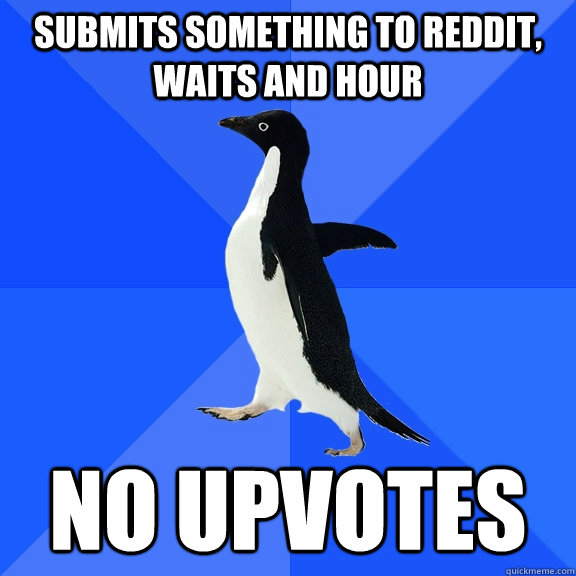 Submits something to reddit, waits and hour No upvotes  Socially Awkward Penguin