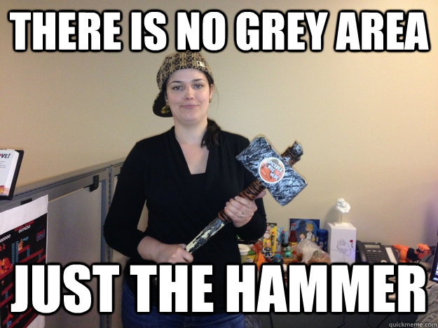 there is no grey area Just the hammer  