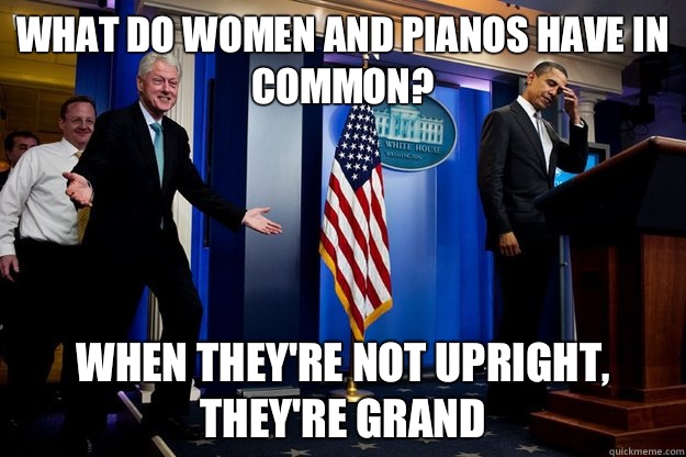 What do women and pianos have in common? When they're not upright, they're grand - What do women and pianos have in common? When they're not upright, they're grand  Inappropriate Timing Bill Clinton