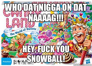 Who dat nigga on dat naaaag!!! Hey, fuck you snowball!  