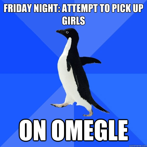 friday night: attempt to pick up girls on omegle  Socially Awkward Penguin