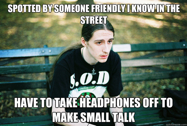 Spotted by someone friendly i know in the street have to take headphones off to make small talk  First World Metal Problems